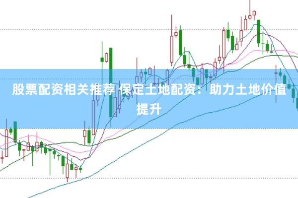 股票配资相关推荐 保定土地配资：助力土地价值提升