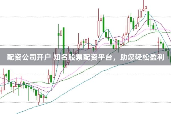 配资公司开户 知名股票配资平台，助您轻松盈利