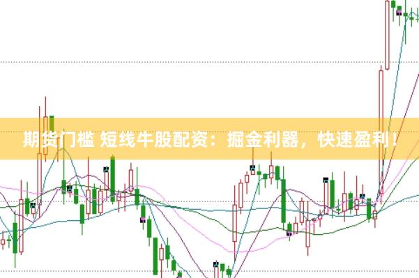期货门槛 短线牛股配资：掘金利器，快速盈利！