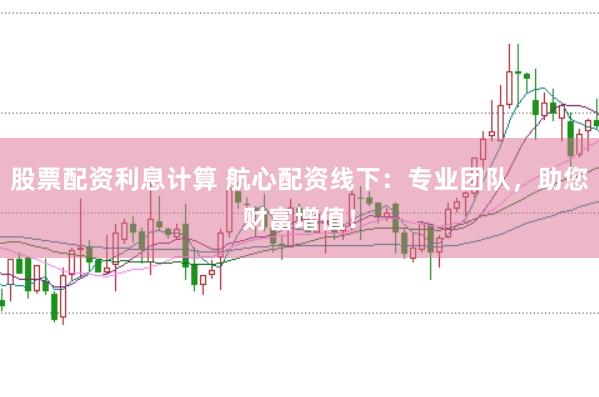 股票配资利息计算 航心配资线下：专业团队，助您财富增值！