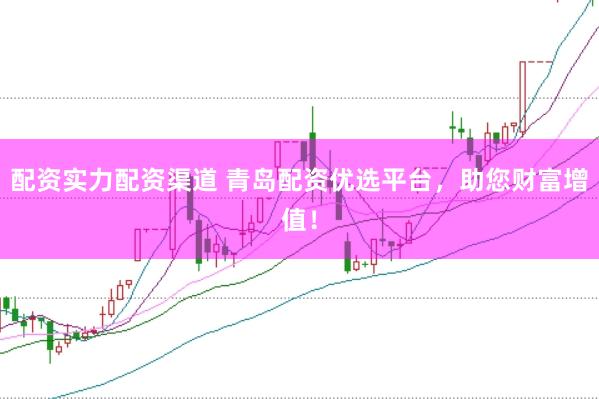 配资实力配资渠道 青岛配资优选平台，助您财富增值！