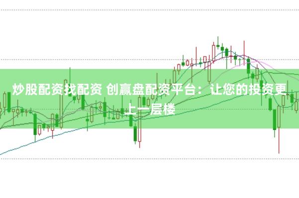 炒股配资找配资 创赢盘配资平台：让您的投资更上一层楼