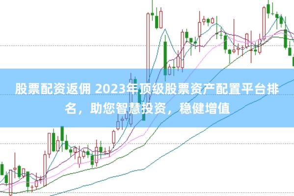 股票配资返佣 2023年顶级股票资产配置平台排名，助您智慧投资，稳健增值