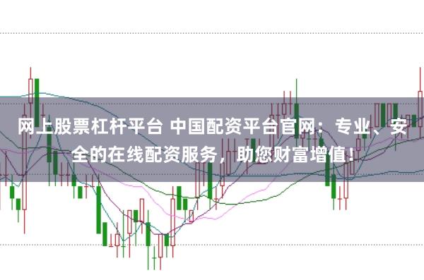 网上股票杠杆平台 中国配资平台官网：专业、安全的在线配资服务，助您财富增值！