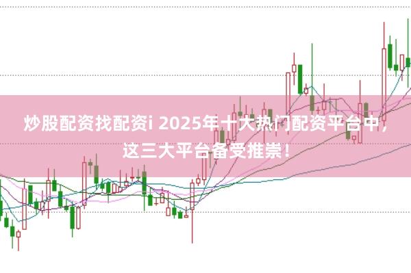 炒股配资找配资i 2025年十大热门配资平台中，这三大平台备受推崇！
