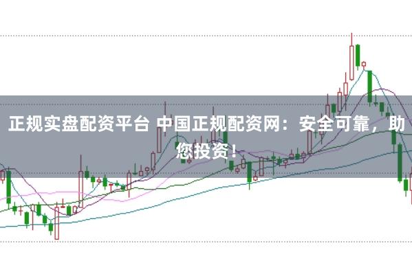 正规实盘配资平台 中国正规配资网：安全可靠，助您投资！