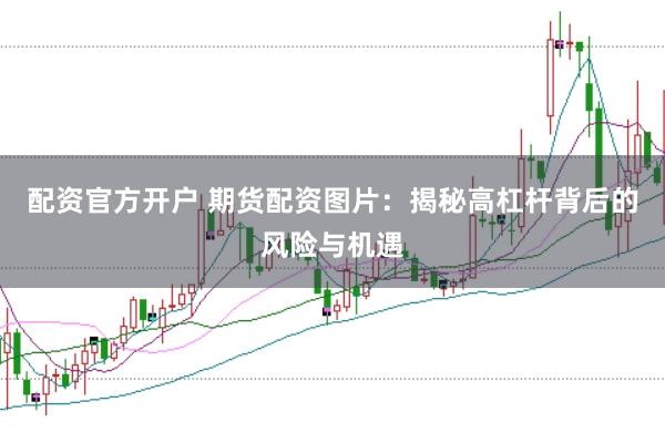 配资官方开户 期货配资图片：揭秘高杠杆背后的风险与机遇