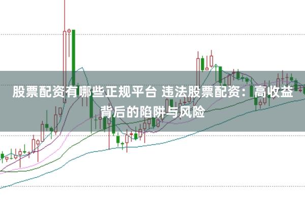 股票配资有哪些正规平台 违法股票配资：高收益背后的陷阱与风险