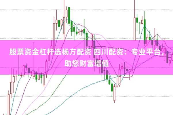 股票资金杠杆选杨方配资 四川配资：专业平台，助您财富增值