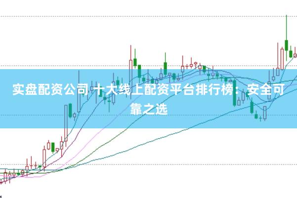 实盘配资公司 十大线上配资平台排行榜：安全可靠之选