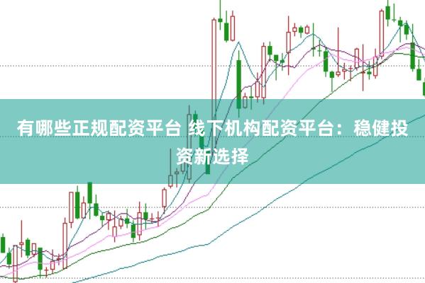 有哪些正规配资平台 线下机构配资平台：稳健投资新选择