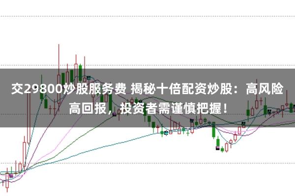 交29800炒股服务费 揭秘十倍配资炒股：高风险高回报，投资者需谨慎把握！