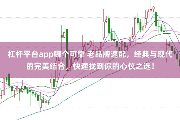 杠杆平台app哪个可靠 老品牌速配，经典与现代的完美结合，快速找到你的心仪之选！