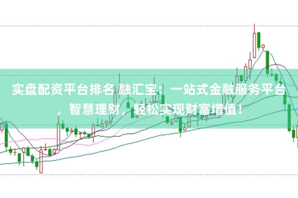 实盘配资平台排名 融汇宝：一站式金融服务平台，智慧理财，轻松实现财富增值！