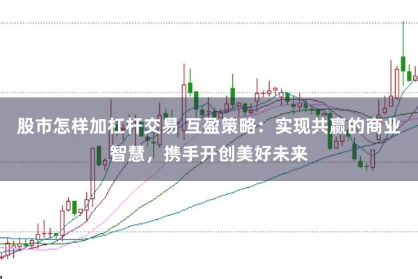 股市怎样加杠杆交易 互盈策略：实现共赢的商业智慧，携手开创美好未来