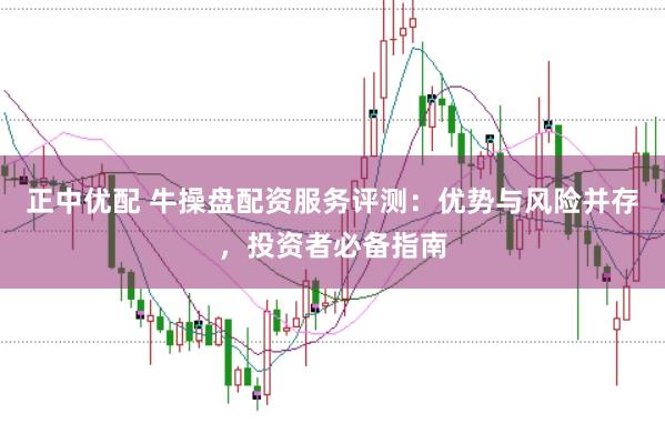 正中优配 牛操盘配资服务评测：优势与风险并存，投资者必备指南