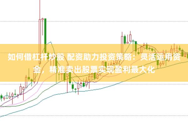 如何借杠杆炒股 配资助力投资策略：灵活运用资金，精准卖出股票实现盈利最大化