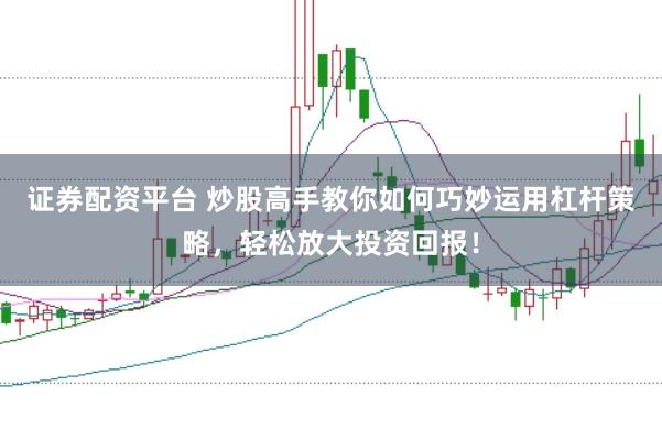证券配资平台 炒股高手教你如何巧妙运用杠杆策略，轻松放大投资回报！