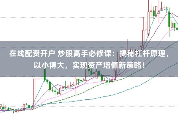 在线配资开户 炒股高手必修课：揭秘杠杆原理，以小博大，实现资产增值新策略！