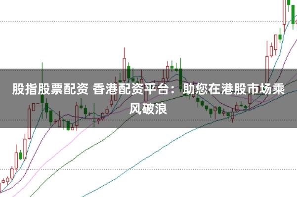 股指股票配资 香港配资平台：助您在港股市场乘风破浪