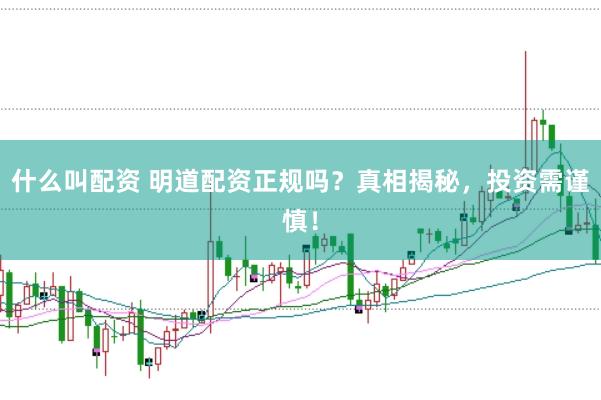 什么叫配资 明道配资正规吗？真相揭秘，投资需谨慎！