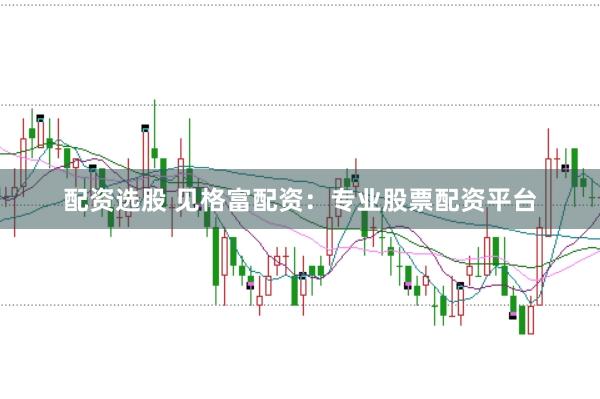 配资选股 见格富配资：专业股票配资平台