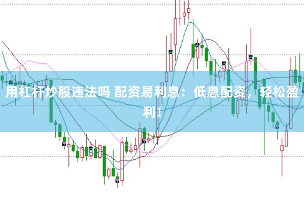 用杠杆炒股违法吗 配资易利息：低息配资，轻松盈利！