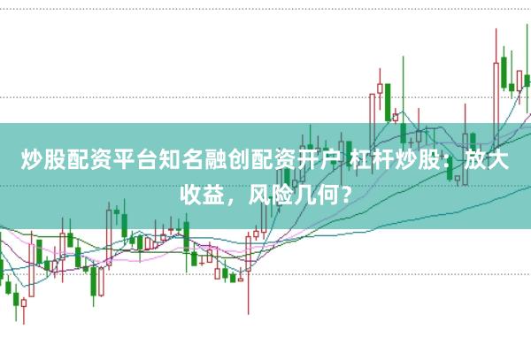 炒股配资平台知名融创配资开户 杠杆炒股：放大收益，风险几何？