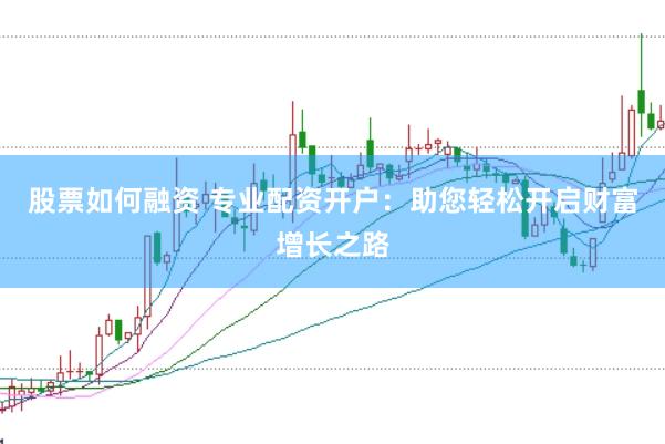 股票如何融资 专业配资开户：助您轻松开启财富增长之路