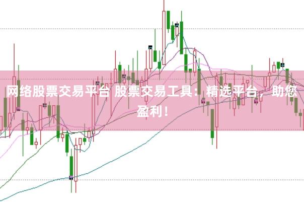 网络股票交易平台 股票交易工具：精选平台，助您盈利！