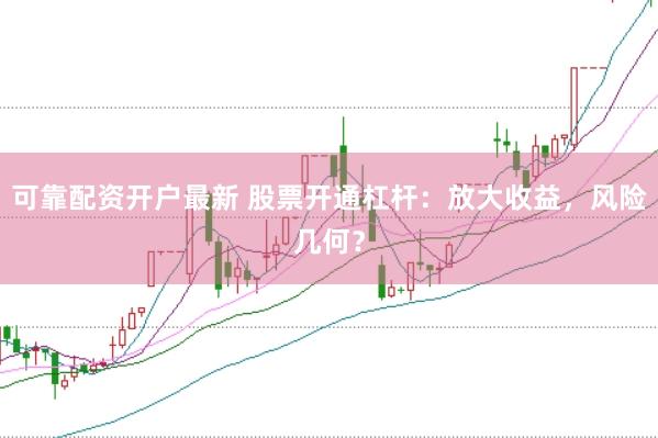 可靠配资开户最新 股票开通杠杆：放大收益，风险几何？