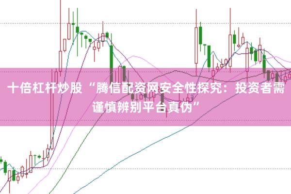 十倍杠杆炒股 “腾信配资网安全性探究：投资者需谨慎辨别平台真伪”
