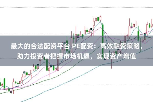 最大的合法配资平台 PE配资：高效融资策略，助力投资者把握市场机遇，实现资产增值