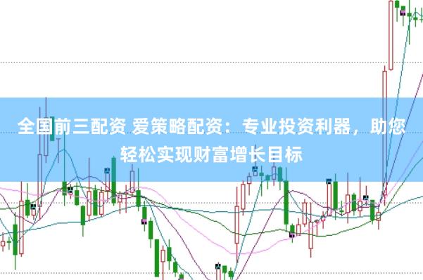 全国前三配资 爱策略配资：专业投资利器，助您轻松实现财富增长目标