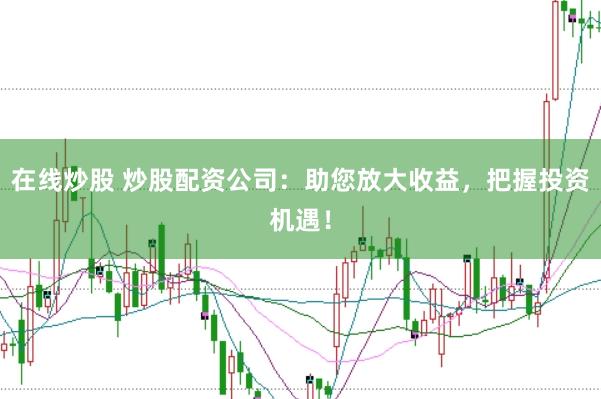 在线炒股 炒股配资公司：助您放大收益，把握投资机遇！