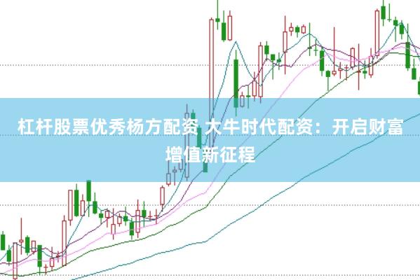 杠杆股票优秀杨方配资 大牛时代配资：开启财富增值新征程
