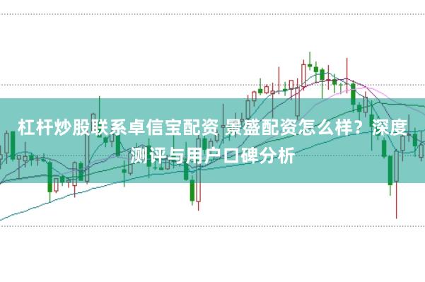 杠杆炒股联系卓信宝配资 景盛配资怎么样？深度测评与用户口碑分析