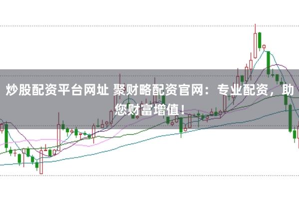 炒股配资平台网址 聚财略配资官网：专业配资，助您财富增值！