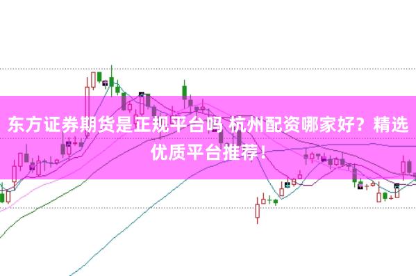东方证券期货是正规平台吗 杭州配资哪家好？精选优质平台推荐！