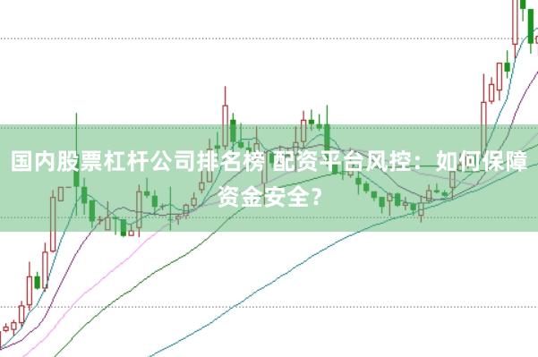 国内股票杠杆公司排名榜 配资平台风控：如何保障资金安全？