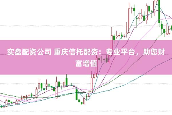 实盘配资公司 重庆信托配资：专业平台，助您财富增值