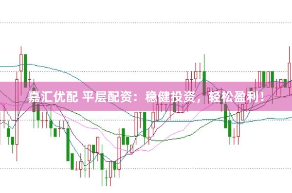 嘉汇优配 平层配资：稳健投资，轻松盈利！