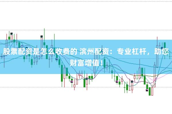 股票配资是怎么收费的 滨州配资：专业杠杆，助您财富增值！