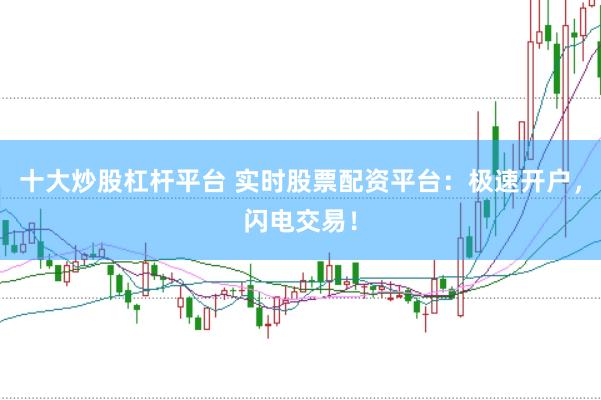 十大炒股杠杆平台 实时股票配资平台：极速开户，闪电交易！