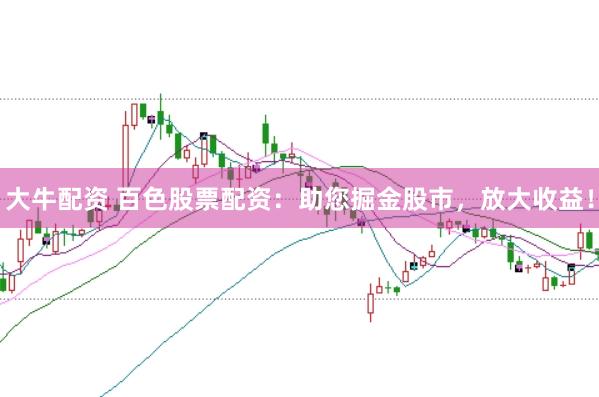 大牛配资 百色股票配资：助您掘金股市，放大收益！