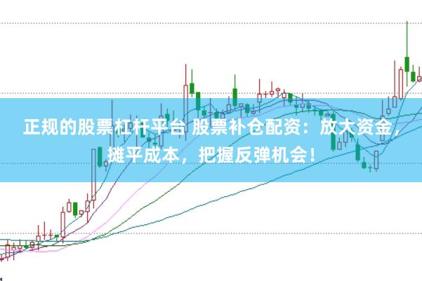 正规的股票杠杆平台 股票补仓配资：放大资金，摊平成本，把握反弹机会！