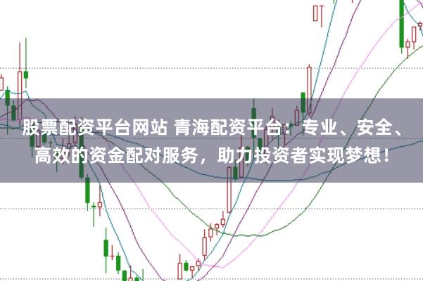 股票配资平台网站 青海配资平台：专业、安全、高效的资金配对服务，助力投资者实现梦想！