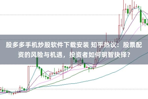 股多多手机炒股软件下载安装 知乎热议：股票配资的风险与机遇，投资者如何明智抉择？