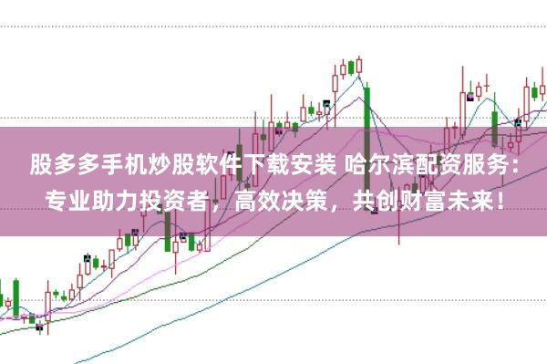 股多多手机炒股软件下载安装 哈尔滨配资服务：专业助力投资者，高效决策，共创财富未来！