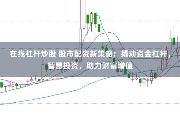 在线杠杆炒股 股市配资新策略：撬动资金杠杆，智慧投资，助力财富增值